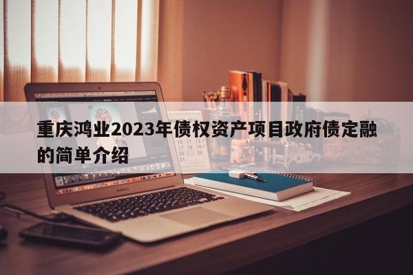 重庆鸿业2023年债权资产项目政府债定融的简单介绍