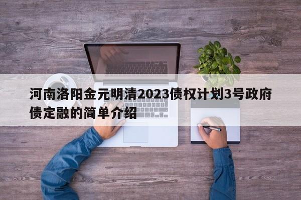河南洛阳金元明清2023债权计划3号政府债定融的简单介绍
