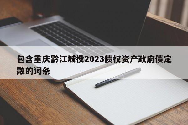 包含重庆黔江城投2023债权资产政府债定融的词条