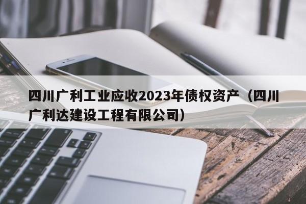 四川广利工业应收2023年债权资产（四川广利达建设工程有限公司）