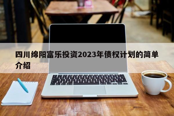 四川绵阳富乐投资2023年债权计划的简单介绍