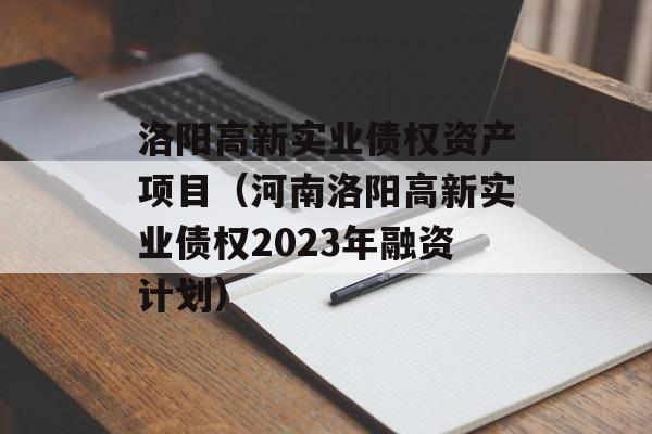 洛阳高新实业债权资产项目（河南洛阳高新实业债权2023年融资计划）