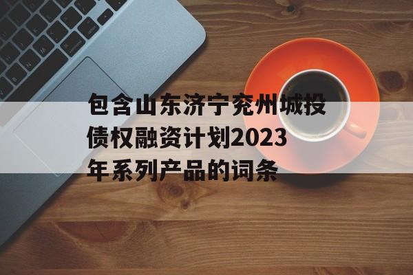 包含山东济宁兖州城投债权融资计划2023年系列产品的词条