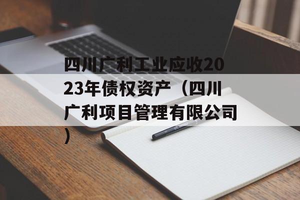 四川广利工业应收2023年债权资产（四川广利项目管理有限公司）