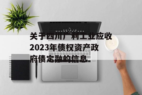关于四川广利工业应收2023年债权资产政府债定融的信息