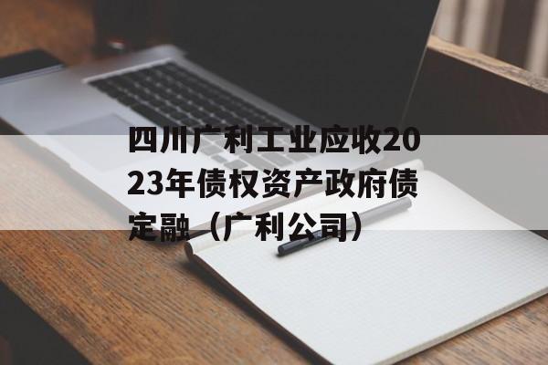 四川广利工业应收2023年债权资产政府债定融（广利公司）