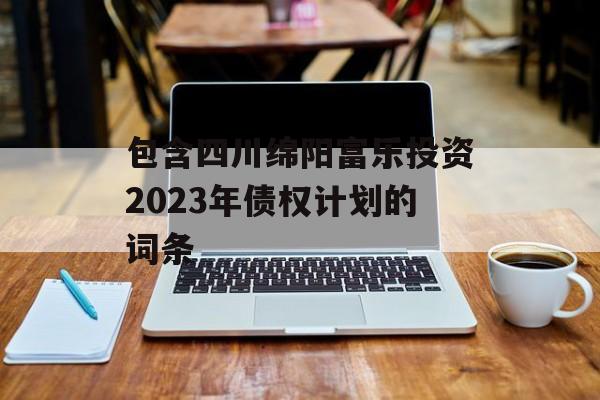 包含四川绵阳富乐投资2023年债权计划的词条