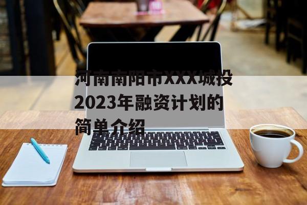 河南南阳市XXX城投2023年融资计划的简单介绍