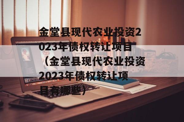 金堂县现代农业投资2023年债权转让项目（金堂县现代农业投资2023年债权转让项目有哪些）