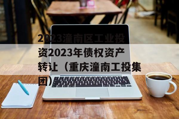 2023潼南区工业投资2023年债权资产转让（重庆潼南工投集团）