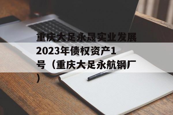 重庆大足永晟实业发展2023年债权资产1号（重庆大足永航钢厂）