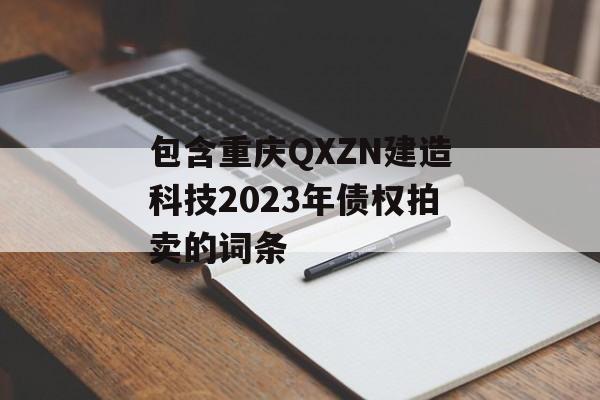 包含重庆QXZN建造科技2023年债权拍卖的词条