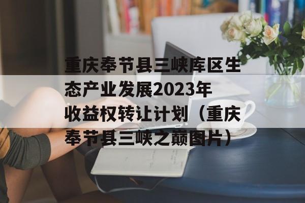 重庆奉节县三峡库区生态产业发展2023年收益权转让计划（重庆奉节县三峡之巅图片）
