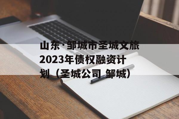 山东·邹城市圣城文旅2023年债权融资计划（圣城公司 邹城）