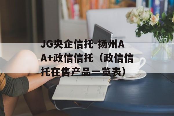 JG央企信托-扬州AA+政信信托（政信信托在售产品一览表）
