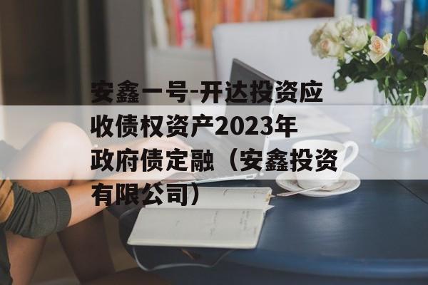 安鑫一号-开达投资应收债权资产2023年政府债定融（安鑫投资有限公司）