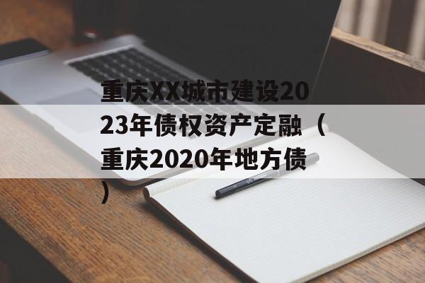 重庆XX城市建设2023年债权资产定融（重庆2020年地方债）