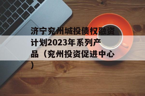 济宁兖州城投债权融资计划2023年系列产品（兖州投资促进中心）