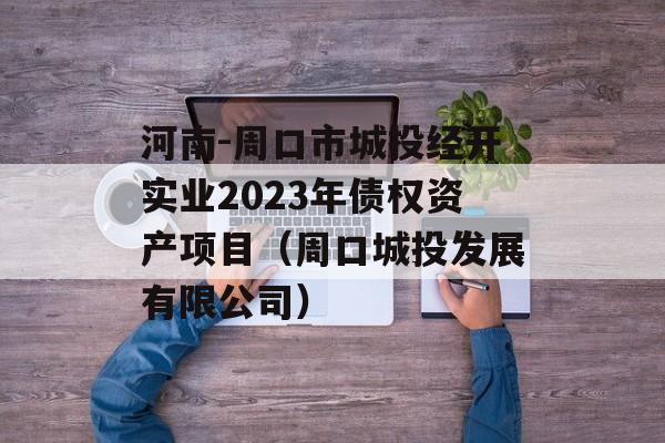 河南-周口市城投经开实业2023年债权资产项目（周口城投发展有限公司）