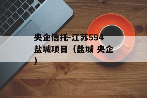 央企信托-江苏594盐城项目（盐城 央企）