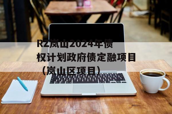 RZ岚山2024年债权计划政府债定融项目（岚山区项目）