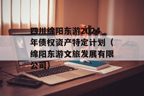 四川绵阳东游2024年债权资产特定计划（绵阳东游文旅发展有限公司）