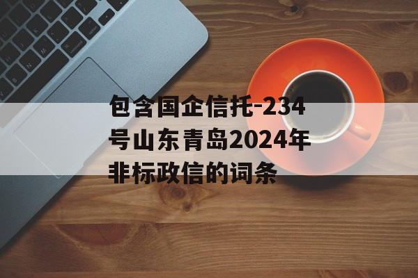 包含国企信托-234号山东青岛2024年非标政信的词条