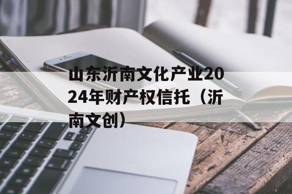 山东沂南文化产业2024年财产权信托（沂南文创）