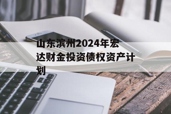 山东滨州2024年宏达财金投资债权资产计划