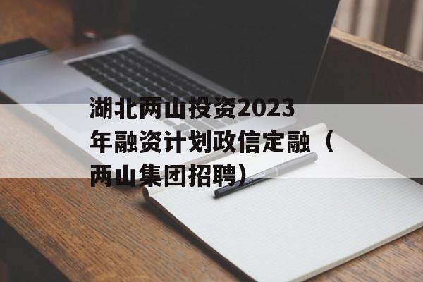 湖北两山投资2023年融资计划政信定融（两山集团招聘）