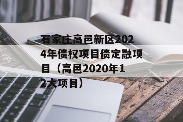 石家庄高邑新区2024年债权项目债定融项目（高邑2020年12大项目）