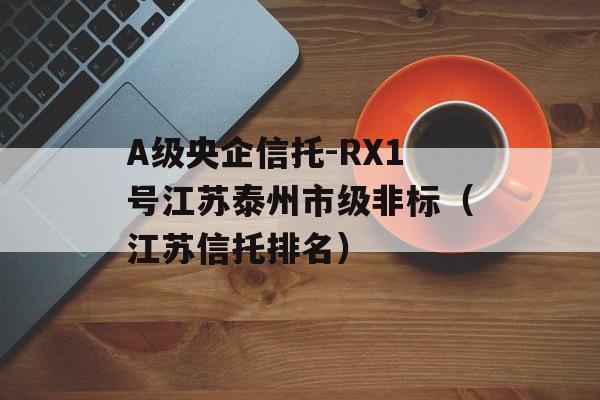A级央企信托-RX1号江苏泰州市级非标（江苏信托排名）