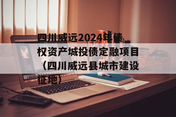四川威远2024年债权资产城投债定融项目（四川威远县城市建设征地）
