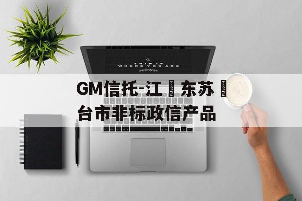 GM信托-江‮东苏‬台市非标政信产品